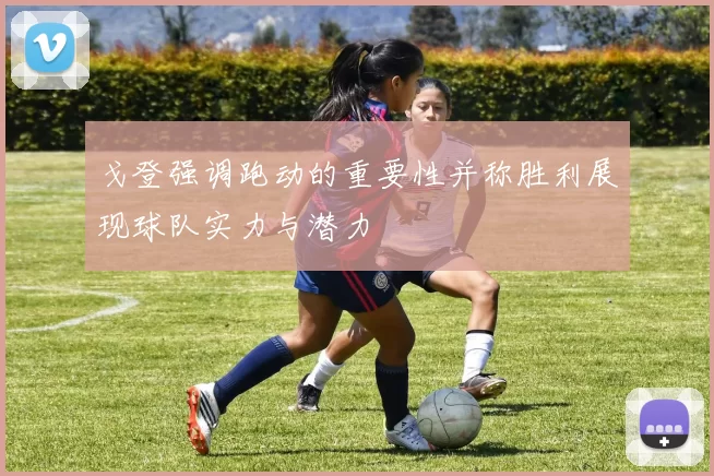 戈登强调跑动的重要性并称胜利展现球队实力与潜力