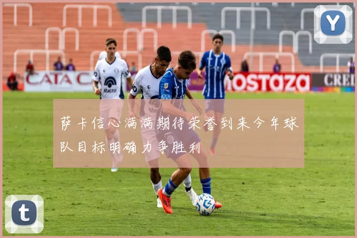 萨卡信心满满期待荣誉到来今年球队目标明确力争胜利