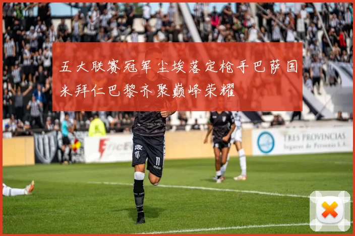 五大联赛冠军尘埃落定枪手巴萨国米拜仁巴黎齐聚巅峰荣耀