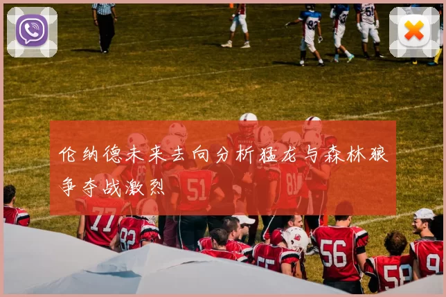 伦纳德未来去向分析猛龙与森林狼争夺战激烈