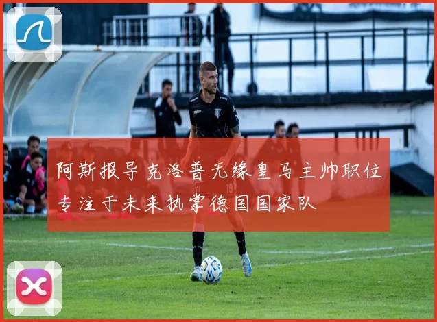 阿斯报导克洛普无缘皇马主帅职位专注于未来执掌德国国家队