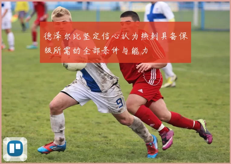 德泽尔比坚定信心认为热刺具备保级所需的全部条件与能力