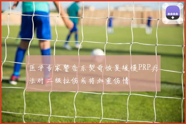 医学专家警告东契奇恢复缓慢PRP疗法对二级拉伤或将加重伤情