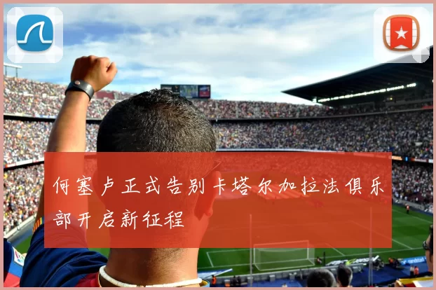 何塞卢正式告别卡塔尔加拉法俱乐部开启新征程