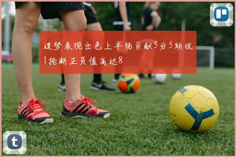 追梦表现出色上半场贡献5分5助攻1抢断正负值高达8