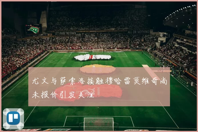 尤文与萨索洛接触穆哈雷莫维奇尚未报价引发关注
