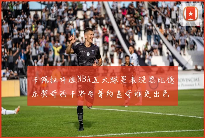 卡佩拉评选NBA五大球星表现恩比德东契奇西卡字母哥约基奇谁更出色