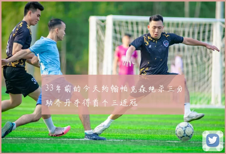 33年前的今天约翰帕克森绝杀三分助乔丹夺得首个三连冠