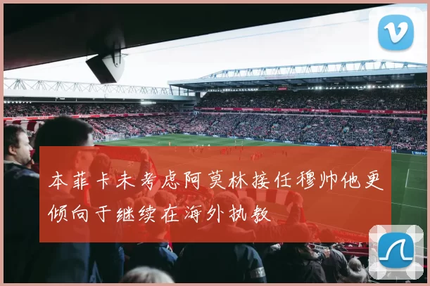 本菲卡未考虑阿莫林接任穆帅他更倾向于继续在海外执教