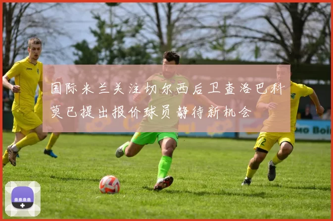 国际米兰关注切尔西后卫查洛巴科莫已提出报价球员静待新机会