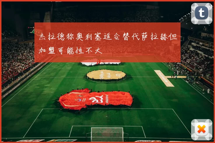 杰拉德称奥利塞适合替代萨拉赫但加盟可能性不大
