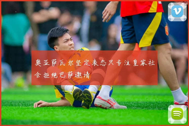 奥亚萨瓦尔坚定表态只专注皇家社会拒绝巴萨邀请