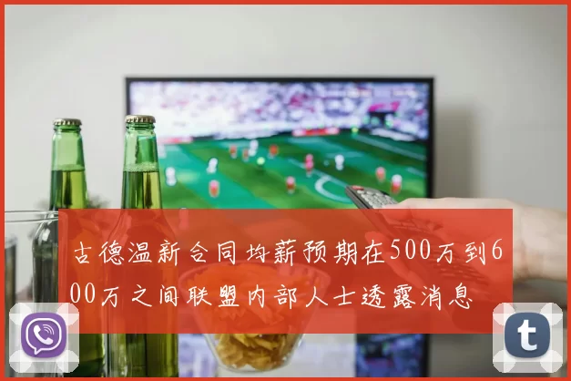 古德温新合同均薪预期在500万到600万之间联盟内部人士透露消息