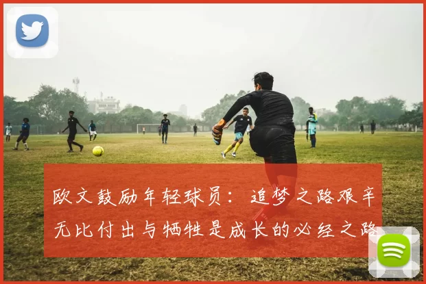 欧文鼓励年轻球员：追梦之路艰辛无比付出与牺牲是成长的必经之路