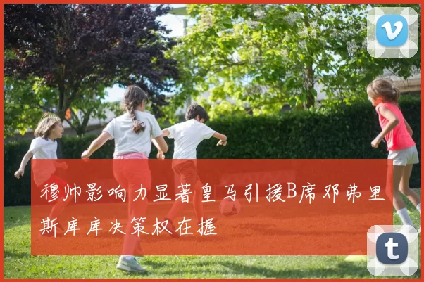 穆帅影响力显著皇马引援B席邓弗里斯库库决策权在握