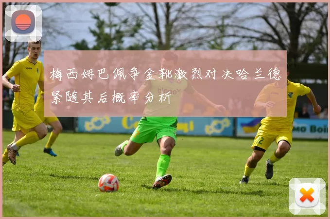 梅西姆巴佩争金靴激烈对决哈兰德紧随其后概率分析