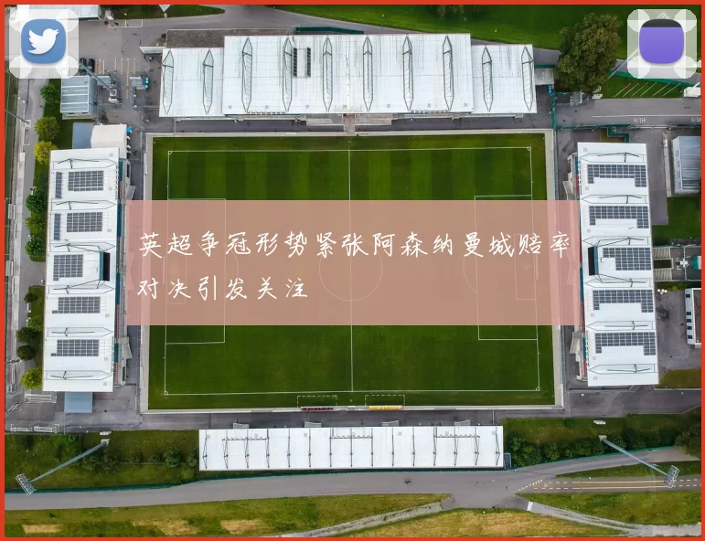 英超争冠形势紧张阿森纳曼城赔率对决引发关注