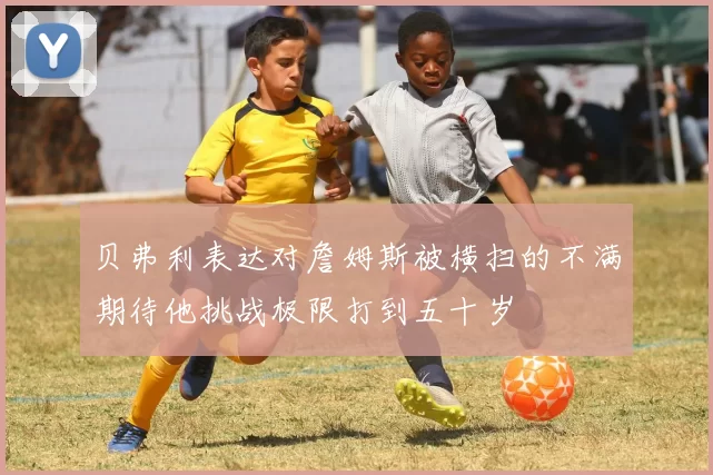 贝弗利表达对詹姆斯被横扫的不满期待他挑战极限打到五十岁