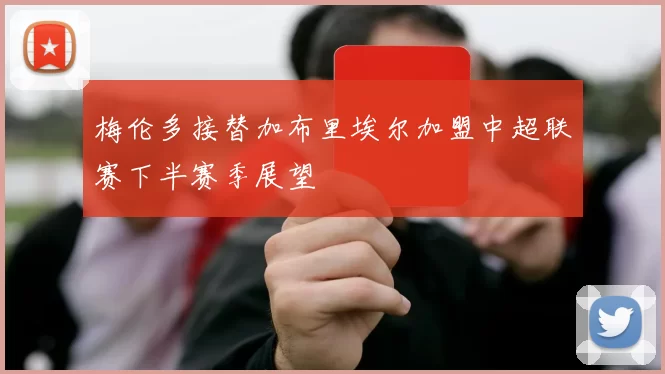 梅伦多接替加布里埃尔加盟中超联赛下半赛季展望