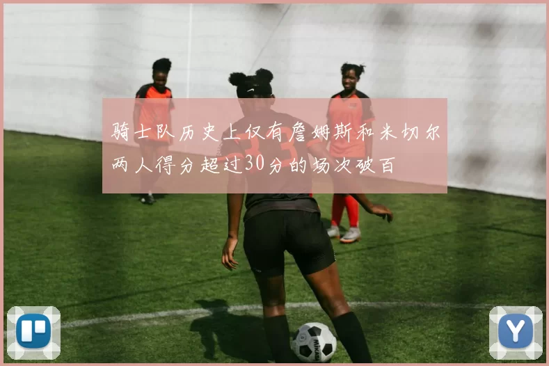骑士队历史上仅有詹姆斯和米切尔两人得分超过30分的场次破百