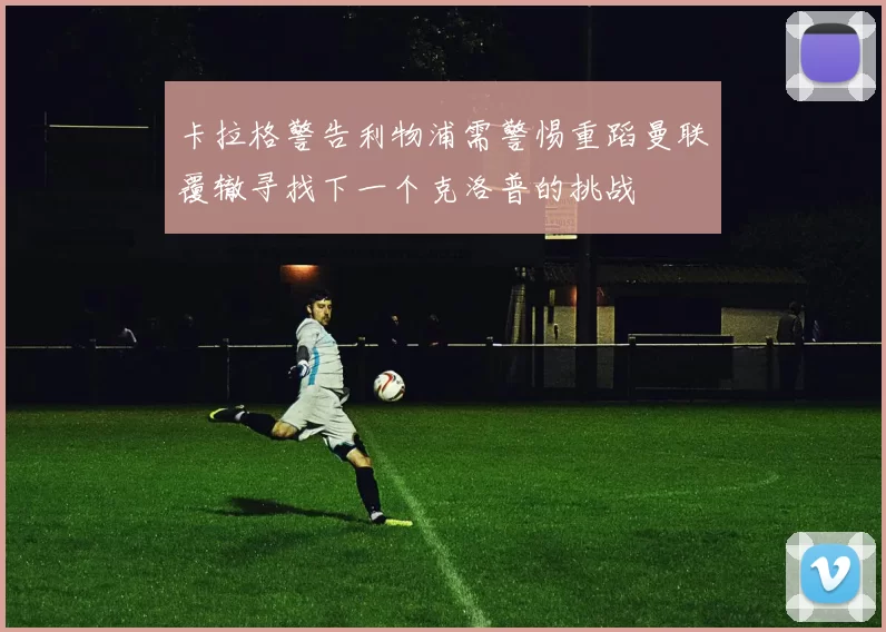卡拉格警告利物浦需警惕重蹈曼联覆辙寻找下一个克洛普的挑战