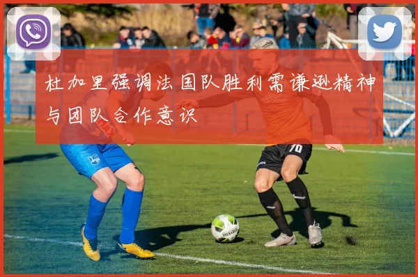 杜加里强调法国队胜利需谦逊精神与团队合作意识