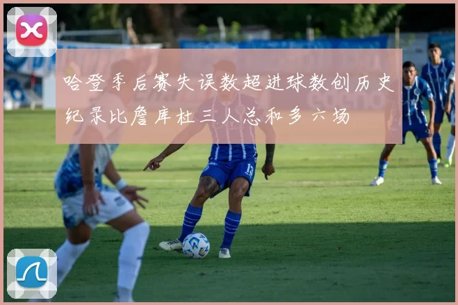 哈登季后赛失误数超进球数创历史纪录比詹库杜三人总和多六场