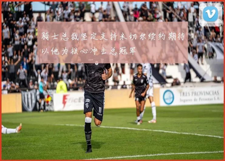 骑士总裁坚定支持米切尔续约期待以他为核心冲击总冠军