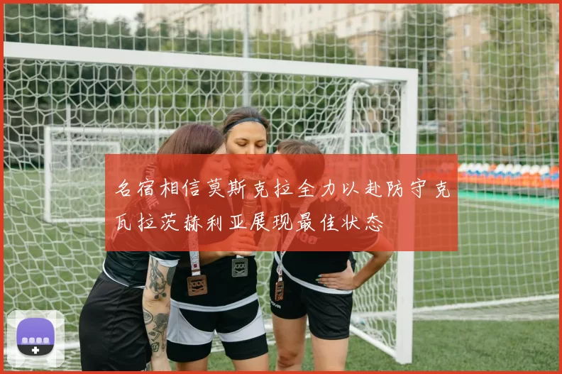 名宿相信莫斯克拉全力以赴防守克瓦拉茨赫利亚展现最佳状态